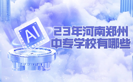 23年河南鄭州中專學校有哪些