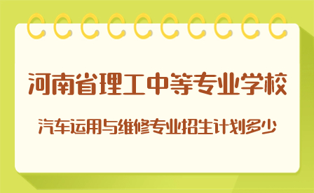 河南省理工中等專業學校汽車運用與維修專業招生計劃多少