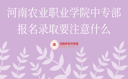 河南農業職業學院中專部報名錄取要注意什么