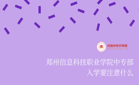 鄭州信息科技職業(yè)學(xué)院中專部入學(xué)要注意什么