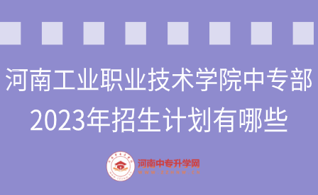 河南工業職業技術學院中專部2023年招生計劃有哪些