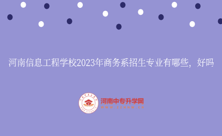 河南信息工程學(xué)校2023年商務(wù)系招生專業(yè)有哪些，好嗎