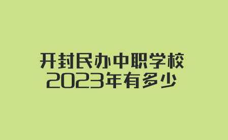 開(kāi)封民辦中職學(xué)校2023年有多少