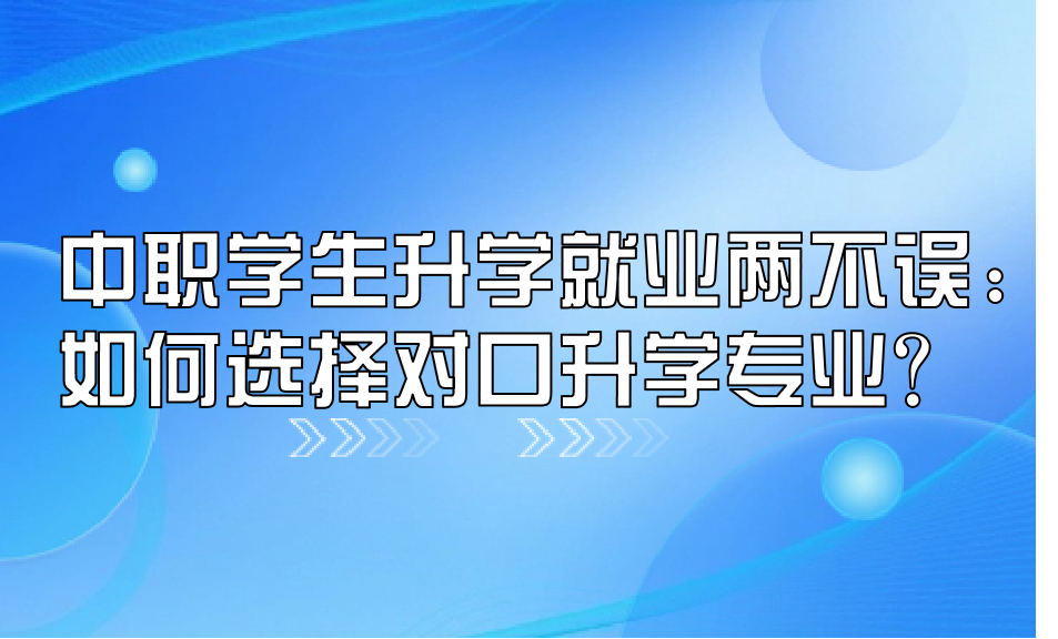 中職學生升學就業兩不誤:如何選擇對口升學專業?
