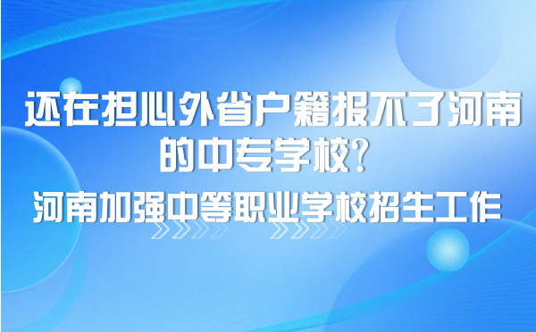 還在擔心外省戶籍報不了河南的中專學校？河南加強中等職業(yè)學校招生工作