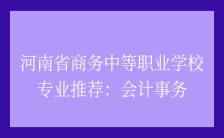 河南省商務中等職業學校專業推薦：會計事務