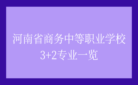 河南省商務中等職業(yè)學校3+2專業(yè)一覽