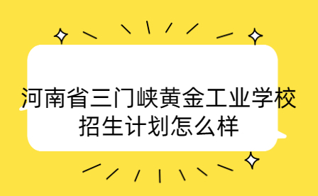河南省三門峽黃金工業(yè)學校招生計劃
