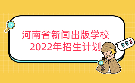 河南省新聞出版學(xué)校2022年招生計(jì)劃