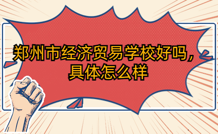 鄭州市經(jīng)濟(jì)貿(mào)易學(xué)校好嗎，具體怎么樣