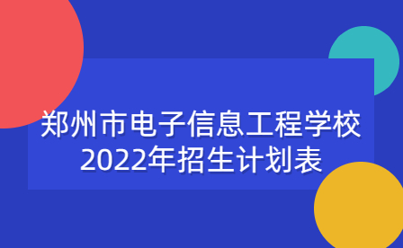 鄭州市電子信息工程學(xué)校2022年招生計(jì)劃表