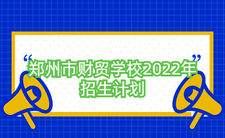 鄭州市財貿(mào)學(xué)校2022年招生計劃