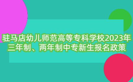 駐馬店幼兒師范高等專科學校2023年三年制、兩年制中專新生報名政策
