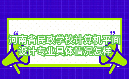 河南省民政學校計算機平面設計專業具體情況怎樣