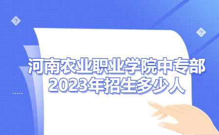 河南農業職業學院中專部2023年招生多少人