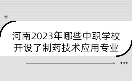 河南2023年哪些中職學(xué)校開設(shè)了制藥技術(shù)應(yīng)用專業(yè)