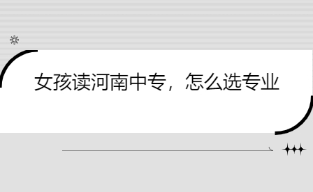 女孩讀河南中專，怎么選專業(yè)
