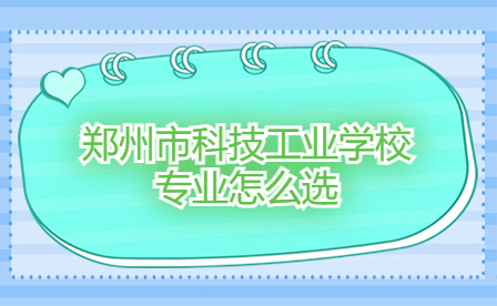 鄭州市科技工業(yè)學校專業(yè)怎么選