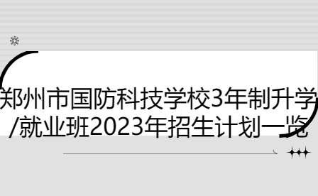 鄭州市國防科技學校3年制升學/就業(yè)班2023年招生計劃