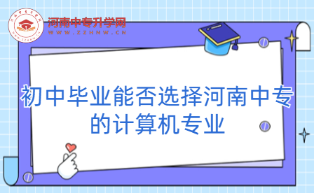 初中畢業能否選擇河南中專的計算機專業