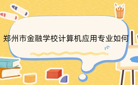 鄭州市金融學(xué)校計算機應(yīng)用專業(yè)如何