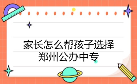 家長(zhǎng)怎么幫孩子選擇鄭州公辦中專