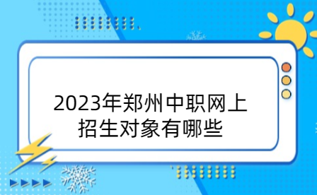 2023年鄭州中職網(wǎng)上招生對(duì)象有哪些
